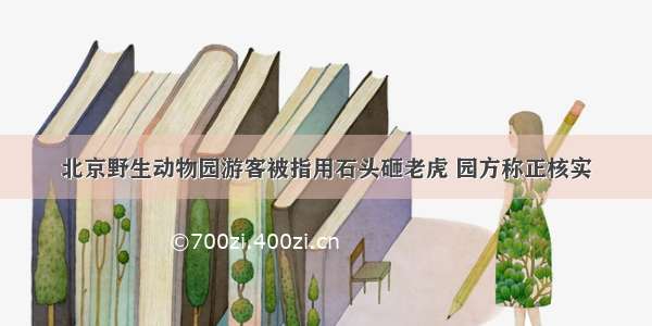 北京野生动物园游客被指用石头砸老虎 园方称正核实