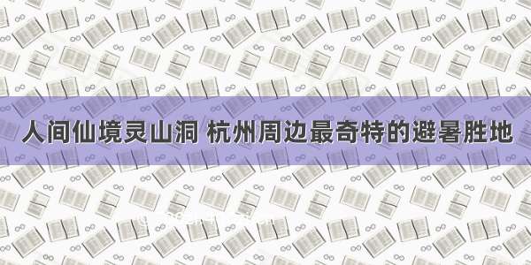 人间仙境灵山洞 杭州周边最奇特的避暑胜地