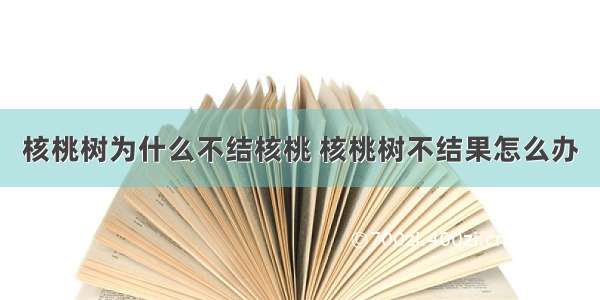 核桃树为什么不结核桃 核桃树不结果怎么办