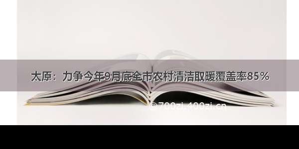 太原：力争今年9月底全市农村清洁取暖覆盖率85%