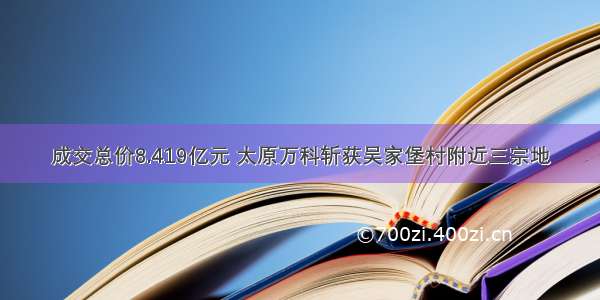 成交总价8.419亿元 太原万科斩获吴家堡村附近三宗地