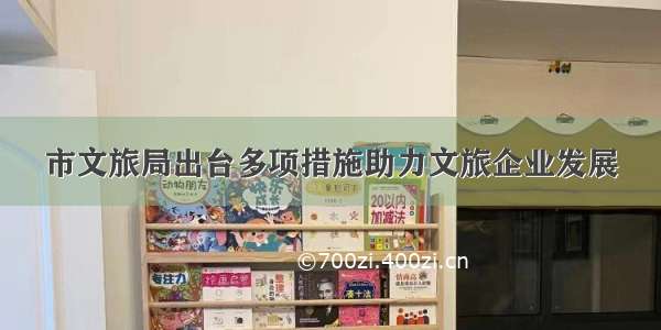 市文旅局出台多项措施助力文旅企业发展