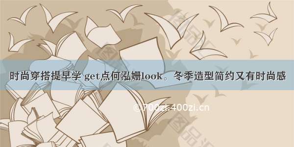 时尚穿搭提早学 get点何泓姗look。冬季造型简约又有时尚感