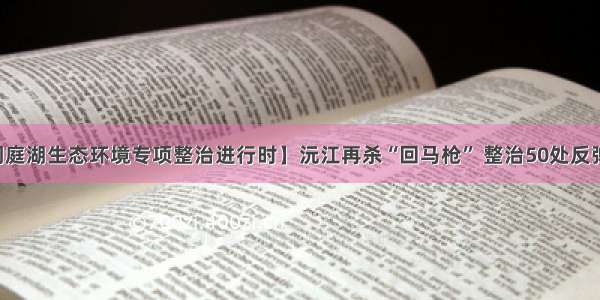 【洞庭湖生态环境专项整治进行时】沅江再杀“回马枪” 整治50处反弹矮围