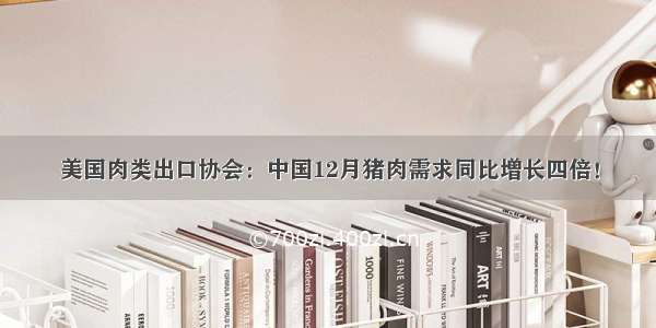 美国肉类出口协会：中国12月猪肉需求同比增长四倍！