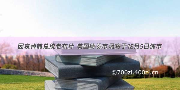 因哀悼前总统老布什 美国债券市场将于12月5日休市