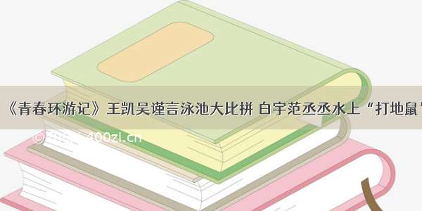 《青春环游记》王凯吴谨言泳池大比拼 白宇范丞丞水上“打地鼠”