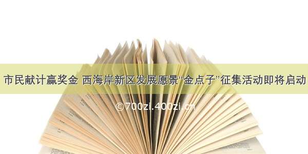 市民献计赢奖金 西海岸新区发展愿景“金点子”征集活动即将启动