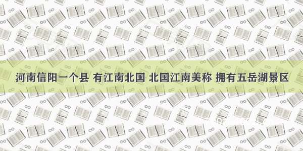 河南信阳一个县 有江南北国 北国江南美称 拥有五岳湖景区