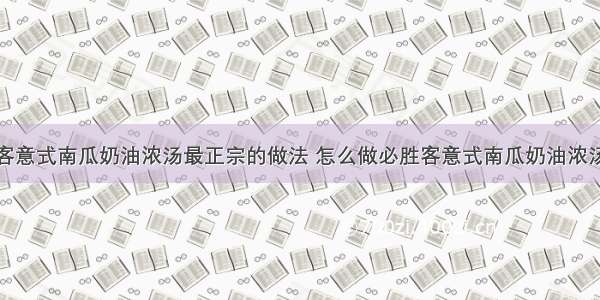 必胜客意式南瓜奶油浓汤最正宗的做法 怎么做必胜客意式南瓜奶油浓汤好吃