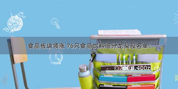 食品板块领涨 76只食品饮料细分龙头股名单！