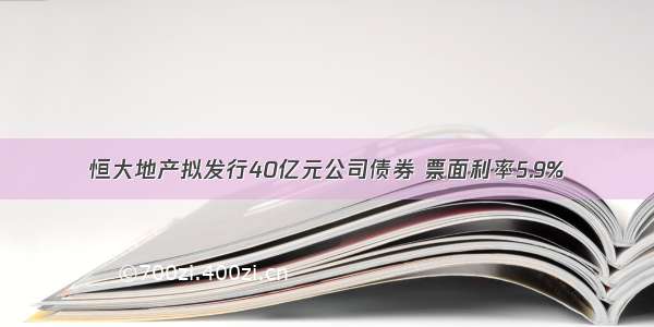 恒大地产拟发行40亿元公司债券 票面利率5.9%