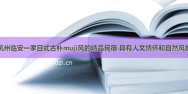 杭州临安一家日式古朴muji风的精品民宿 具有人文情怀和自然风貌