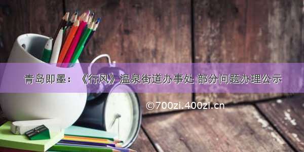 青岛即墨：《行风》温泉街道办事处 部分问题办理公示