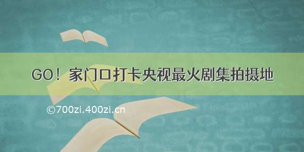 GO！家门口打卡央视最火剧集拍摄地