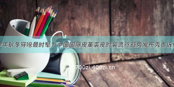 今年秋冬穿啥最时髦？中国国际皮革裘皮时装流行趋势发布秀告诉你