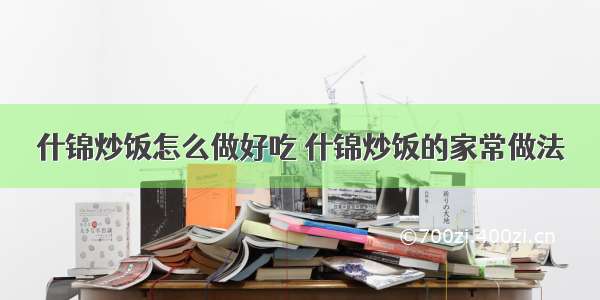 什锦炒饭怎么做好吃 什锦炒饭的家常做法