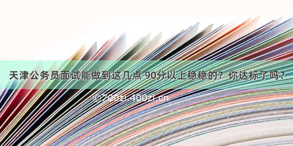 天津公务员面试能做到这几点 90分以上稳稳的？你达标了吗？