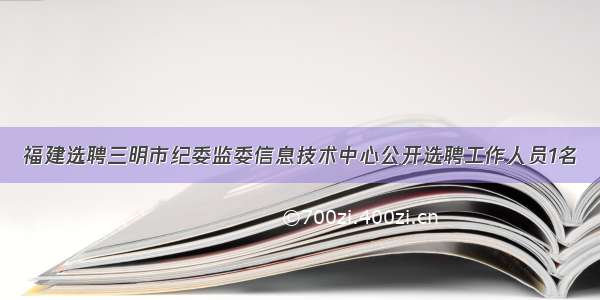 福建选聘三明市纪委监委信息技术中心公开选聘工作人员1名