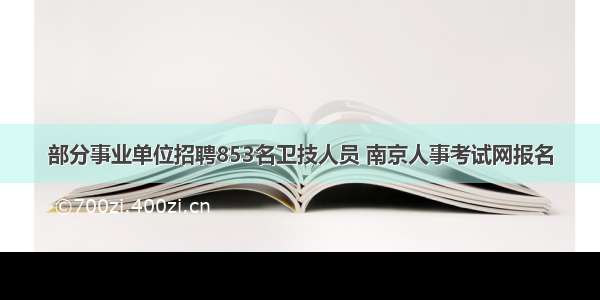 部分事业单位招聘853名卫技人员 南京人事考试网报名