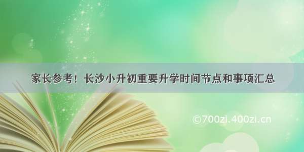 家长参考！长沙小升初重要升学时间节点和事项汇总