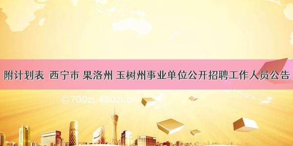 附计划表｜西宁市 果洛州 玉树州事业单位公开招聘工作人员公告