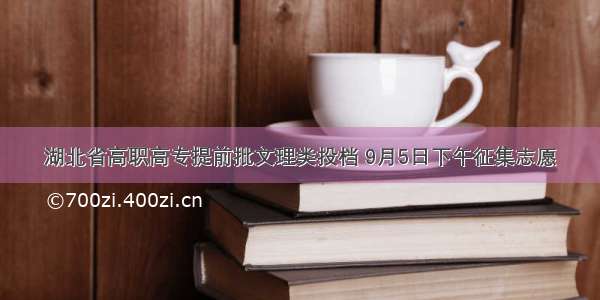 湖北省高职高专提前批文理类投档 9月5日下午征集志愿