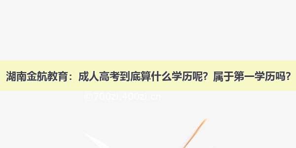 湖南金航教育：成人高考到底算什么学历呢？属于第一学历吗？