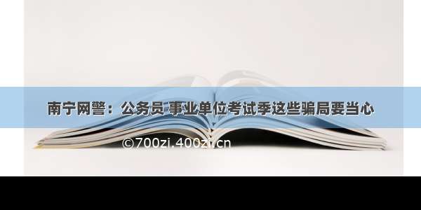 南宁网警：公务员 事业单位考试季这些骗局要当心