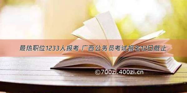 最热职位1233人报考 广西公务员考试报名12日截止