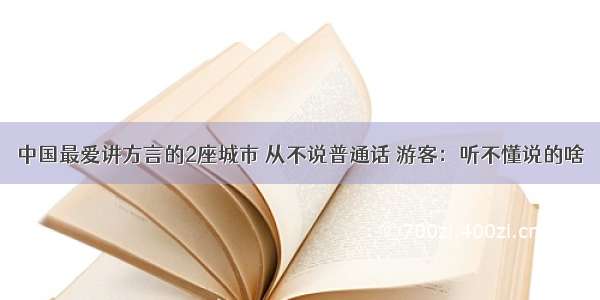 中国最爱讲方言的2座城市 从不说普通话 游客：听不懂说的啥