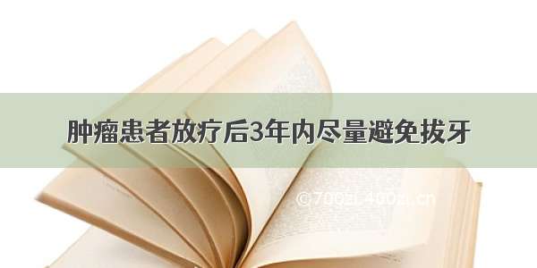 肿瘤患者放疗后3年内尽量避免拔牙