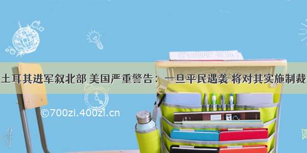 土耳其进军叙北部 美国严重警告：一旦平民遇袭 将对其实施制裁