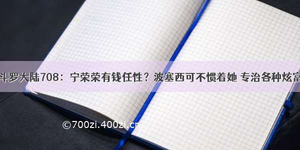 斗罗大陆708：宁荣荣有钱任性？波塞西可不惯着她 专治各种炫富