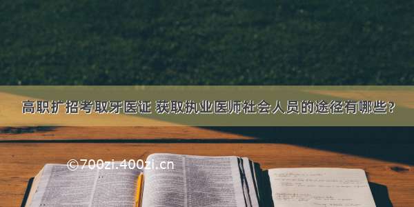 高职扩招考取牙医证 获取执业医师社会人员的途径有哪些？