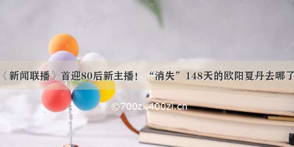 《新闻联播》首迎80后新主播！“消失”148天的欧阳夏丹去哪了？