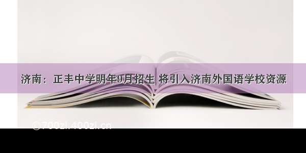 济南：正丰中学明年9月招生 将引入济南外国语学校资源