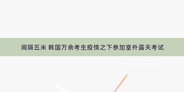 间隔五米 韩国万余考生疫情之下参加室外露天考试