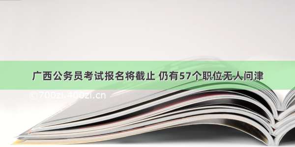 广西公务员考试报名将截止 仍有57个职位无人问津