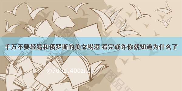 千万不要轻易和俄罗斯的美女喝酒 看完或许你就知道为什么了