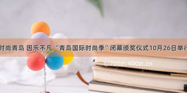 时尚青岛 因乐不凡 “青岛国际时尚季”闭幕颁奖仪式10月26日举行