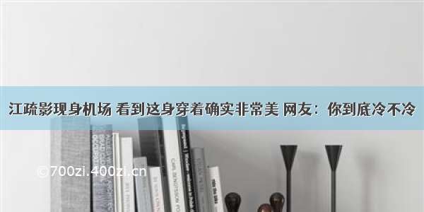 江疏影现身机场 看到这身穿着确实非常美 网友：你到底冷不冷