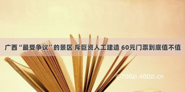 广西“最受争议”的景区 斥巨资人工建造 60元门票到底值不值