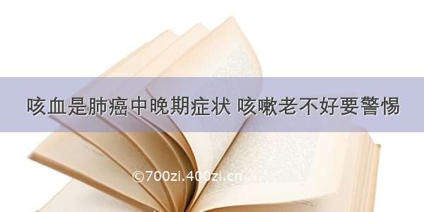 咳血是肺癌中晚期症状 咳嗽老不好要警惕