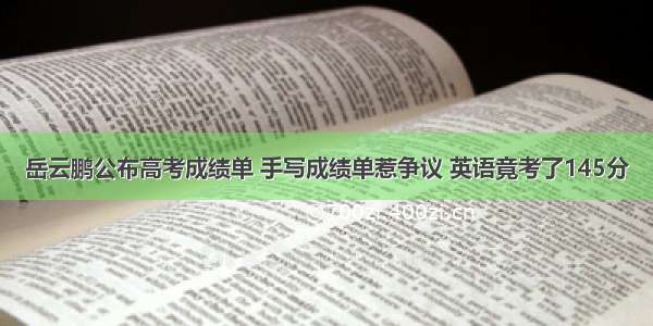岳云鹏公布高考成绩单 手写成绩单惹争议 英语竟考了145分
