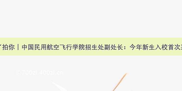 招办主任拍了拍你｜中国民用航空飞行学院招生处副处长：今年新生入校首次采用双校区运