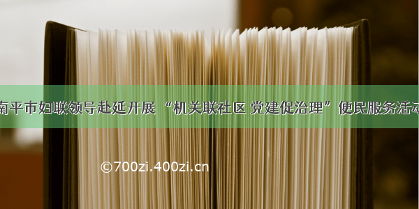 南平市妇联领导赴延开展 “机关联社区 党建促治理”便民服务活动