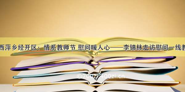 江西萍乡经开区：情系教师节 慰问暖人心——李锦林走访慰问一线教师