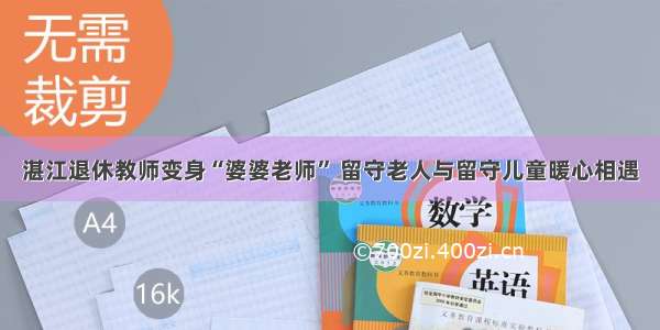 湛江退休教师变身“婆婆老师” 留守老人与留守儿童暖心相遇