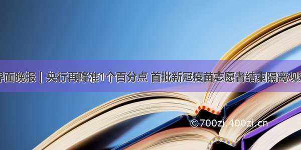 界面晚报｜央行再降准1个百分点 首批新冠疫苗志愿者结束隔离观察